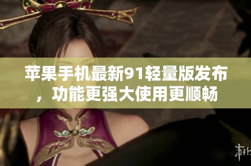 苹果手机最新91轻量版发布，功能更强大使用更顺畅
