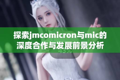 探索jmcomicron与mic的深度合作与发展前景分析
