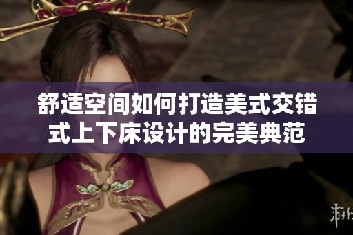 舒适空间如何打造美式交错式上下床设计的完美典范