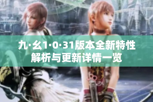 九·幺1·0·31版本全新特性解析与更新详情一览