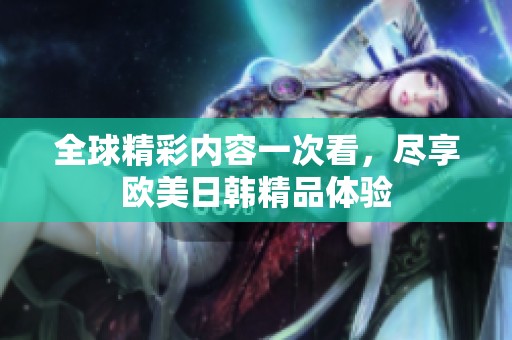 全球精彩内容一次看，尽享欧美日韩精品体验