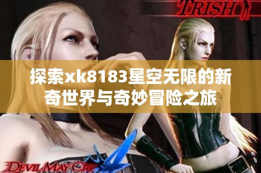 探索xk8183星空无限的新奇世界与奇妙冒险之旅