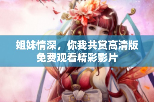 姐妹情深，你我共赏高清版免费观看精彩影片