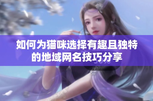 如何为猫咪选择有趣且独特的地域网名技巧分享