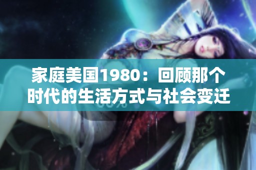 家庭美国1980：回顾那个时代的生活方式与社会变迁