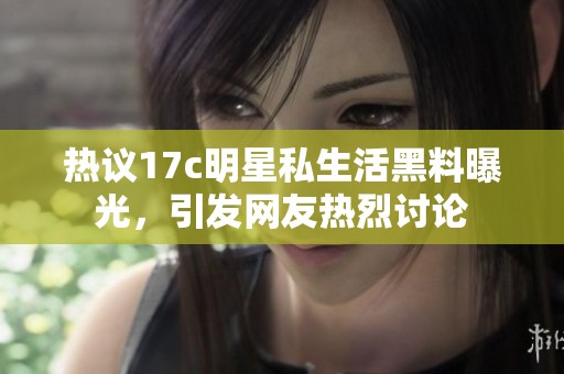 热议17c明星私生活黑料曝光，引发网友热烈讨论