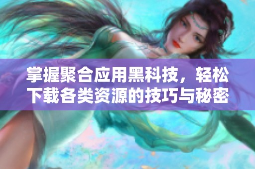 掌握聚合应用黑科技，轻松下载各类资源的技巧与秘密