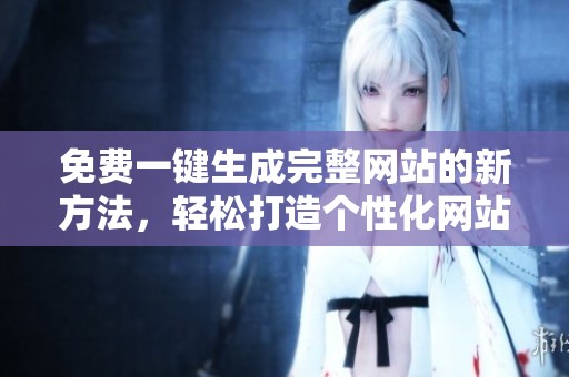 免费一键生成完整网站的新方法，轻松打造个性化网站