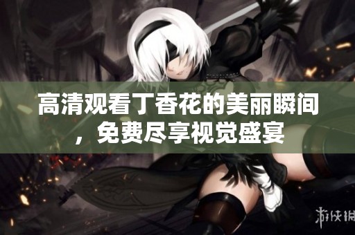 高清观看丁香花的美丽瞬间，免费尽享视觉盛宴