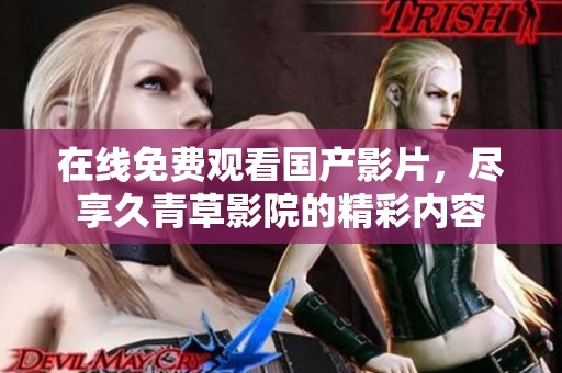 在线免费观看国产影片，尽享久青草影院的精彩内容