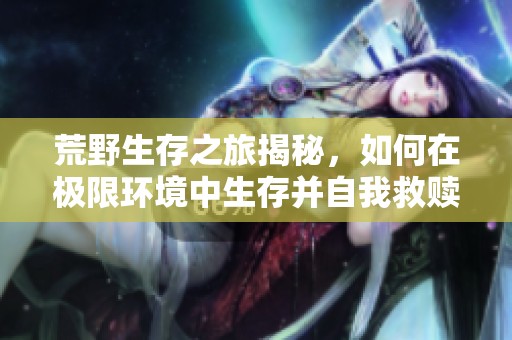 荒野生存之旅揭秘，如何在极限环境中生存并自我救赎
