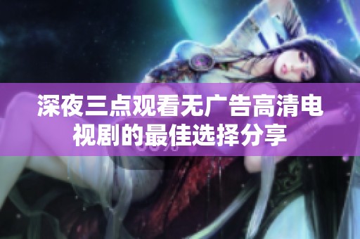 深夜三点观看无广告高清电视剧的最佳选择分享