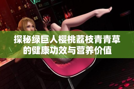 探秘绿巨人樱桃荔枝青青草的健康功效与营养价值