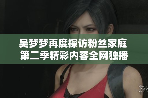 吴梦梦再度探访粉丝家庭 第二季精彩内容全网独播
