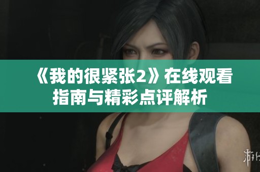 《我的很紧张2》在线观看指南与精彩点评解析