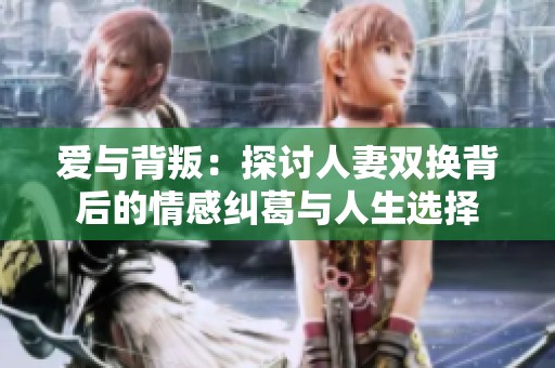 爱与背叛：探讨人妻双换背后的情感纠葛与人生选择
