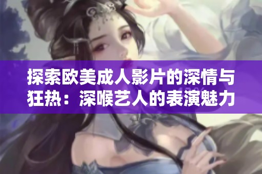 探索欧美成人影片的深情与狂热：深喉艺人的表演魅力