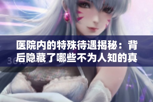 医院内的特殊待遇揭秘：背后隐藏了哪些不为人知的真相