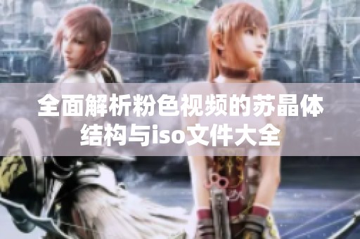 全面解析粉色视频的苏晶体结构与iso文件大全