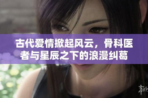 古代爱情掀起风云，骨科医者与星辰之下的浪漫纠葛