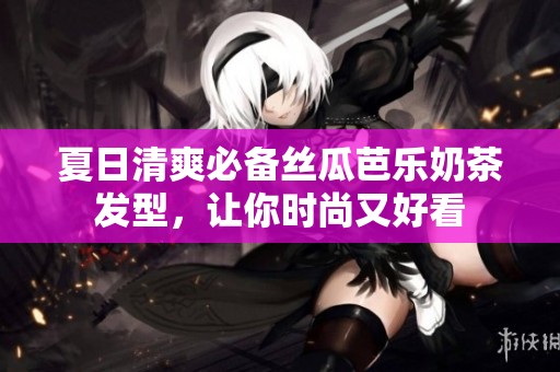 夏日清爽必备丝瓜芭乐奶茶发型，让你时尚又好看