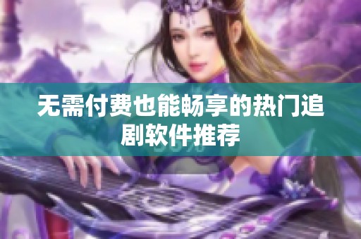 无需付费也能畅享的热门追剧软件推荐