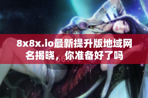 8x8x.io最新提升版地域网名揭晓，你准备好了吗