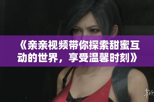 《亲亲视频带你探索甜蜜互动的世界，享受温馨时刻》