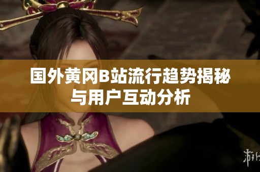 国外黄冈B站流行趋势揭秘与用户互动分析