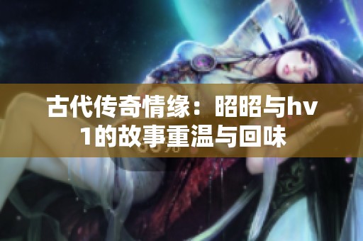 古代传奇情缘：昭昭与hv1的故事重温与回味