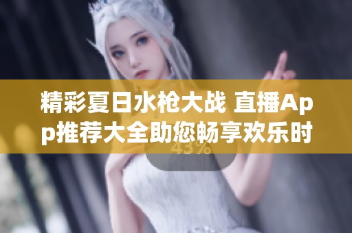 精彩夏日水枪大战 直播App推荐大全助您畅享欢乐时光