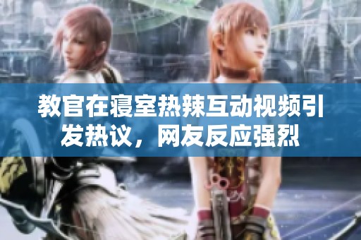 教官在寝室热辣互动视频引发热议，网友反应强烈