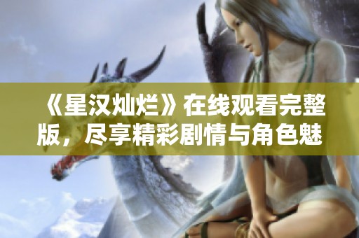 《星汉灿烂》在线观看完整版，尽享精彩剧情与角色魅力