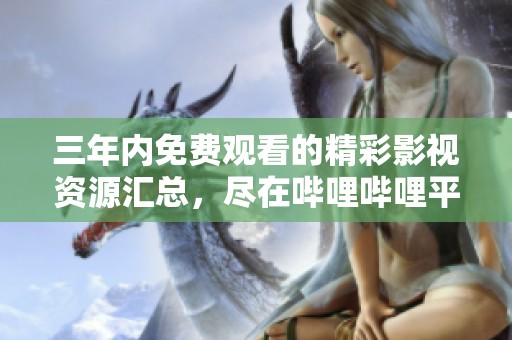 三年内免费观看的精彩影视资源汇总，尽在哔哩哔哩平台
