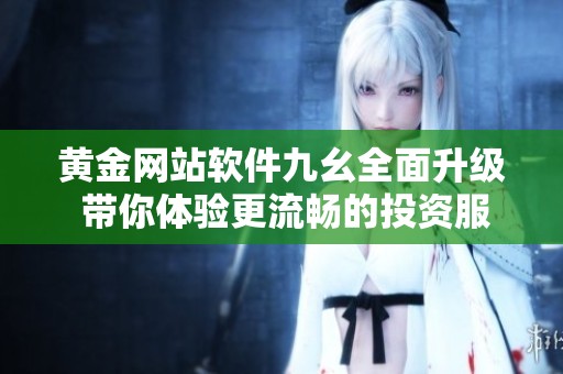 黄金网站软件九幺全面升级 带你体验更流畅的投资服务