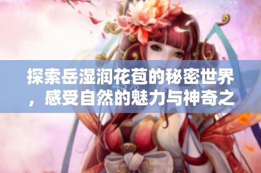 探索岳湿润花苞的秘密世界，感受自然的魅力与神奇之处