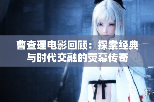 曹查理电影回顾：探索经典与时代交融的荧幕传奇