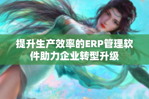 提升生产效率的ERP管理软件助力企业转型升级