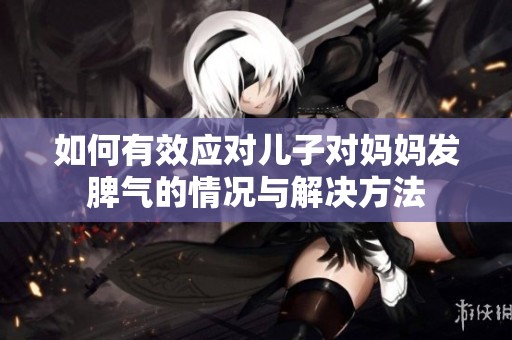 如何有效应对儿子对妈妈发脾气的情况与解决方法