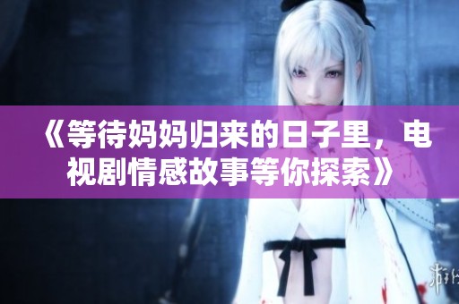 《等待妈妈归来的日子里，电视剧情感故事等你探索》