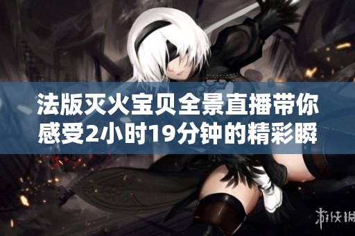 法版灭火宝贝全景直播带你感受2小时19分钟的精彩瞬间