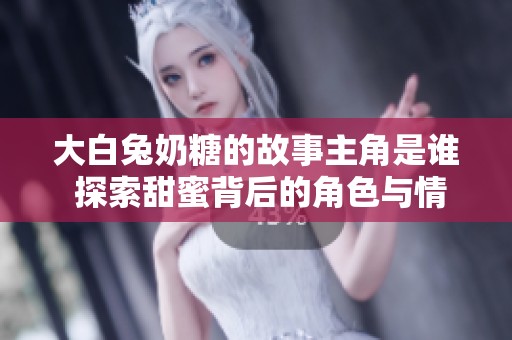 大白兔奶糖的故事主角是谁 探索甜蜜背后的角色与情感