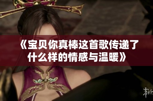 《宝贝你真棒这首歌传递了什么样的情感与温暖》