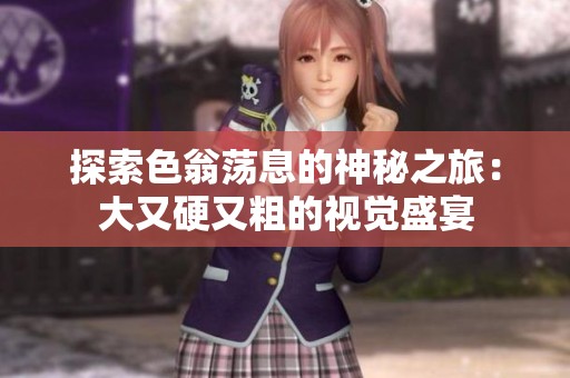 探索色翁荡息的神秘之旅：大又硬又粗的视觉盛宴