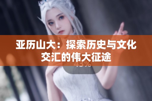 亚历山大：探索历史与文化交汇的伟大征途
