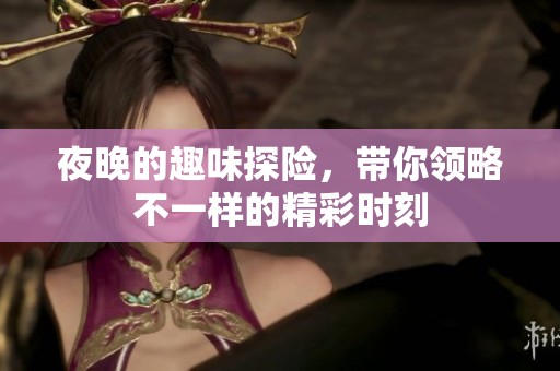 夜晚的趣味探险，带你领略不一样的精彩时刻