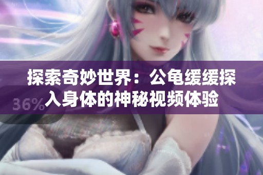 探索奇妙世界：公龟缓缓探入身体的神秘视频体验