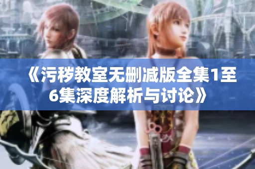 《污秽教室无删减版全集1至6集深度解析与讨论》