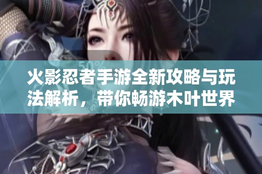 火影忍者手游全新攻略与玩法解析，带你畅游木叶世界