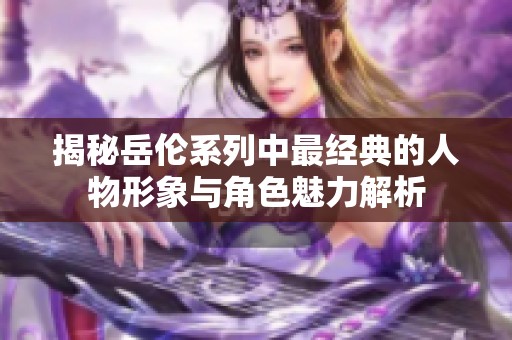 揭秘岳伦系列中最经典的人物形象与角色魅力解析